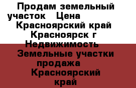 Продам земельный участок › Цена ­ 230 000 - Красноярский край, Красноярск г. Недвижимость » Земельные участки продажа   . Красноярский край